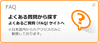 FAQ よくある質問から探す よくあるご質問（FAQ）サイトへ